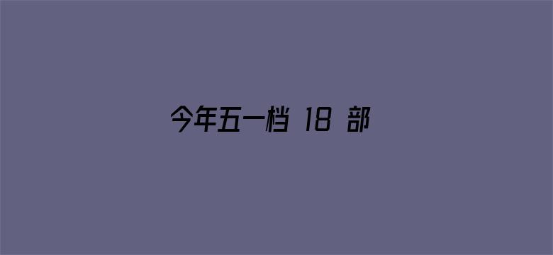 今年五一档 18 部电影扎堆上映，看哪个不踩雷？